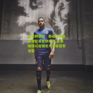 足彩网官网：泰山队触底反弹彰显坚韧本色 无惧困境以超强定力冲击冠军宝座