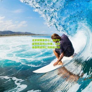 足彩网赛事中心：诺伊尔盛赞凯恩核心价值，全能锋霸铸就拜仁攻防新平衡