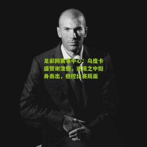 足彩网赛事中心：乌度卡盛赞谢泼德，逆境之中挺身而出，稳控比赛局面