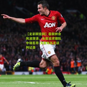 【足彩网官网】曼联转会风波澄清，未曾追求狼队中场若昂-戈麦斯且无谈判记录
