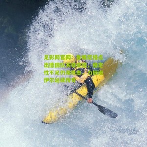 足彩网官网：鲁梅尼格点出德国队关键症结，稳定性不足仍是隐患，力挺诺伊尔延续传奇