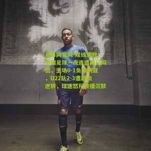 足彩网官网-双线溃败！中国足球一夜连遭两记闷棍，主场0-1负叙利亚，U22队2-3遭越南逆转，球迷怒斥转播沉默