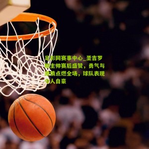 足彩网赛事中心_圣吉罗斯主帅赛后盛赞，勇气与激情点燃全场，球队表现令人自豪