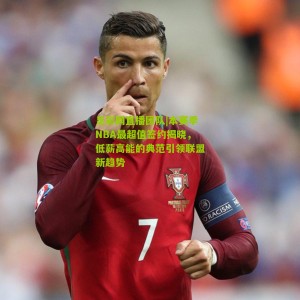 足彩网直播团队|本赛季NBA最超值签约揭晓，低薪高能的典范引领联盟新趋势