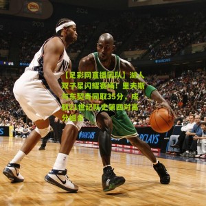 【足彩网直播团队】湖人双子星闪耀赛场！里夫斯与东契奇同取35分，成就21世纪队史第四对高分组合