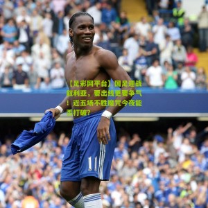 【足彩网平台】国足迎战叙利亚，要出线更要争气！近五场不胜魔咒今夜能否打破？