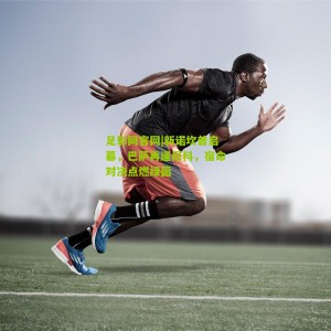 足彩网官网|新诺坎普启幕，巴萨再逢尼科，宿命对决点燃绿茵