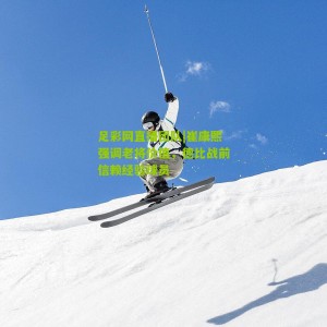 足彩网直播团队|崔康熙强调老将价值，德比战前信赖经验球员