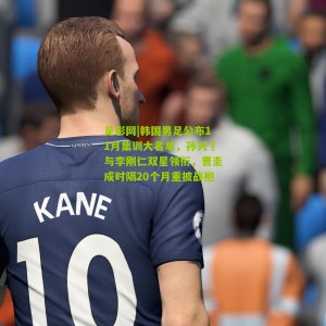 足彩网|韩国男足公布11月集训大名单，孙兴慜与李刚仁双星领衔，曹圭成时隔20个月重披战袍