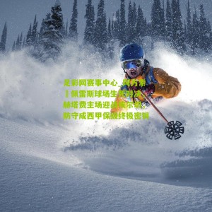 足彩网赛事中心_阿方索・佩雷斯球场生死对决，赫塔费主场迎战埃尔切，防守成西甲保级终极密钥