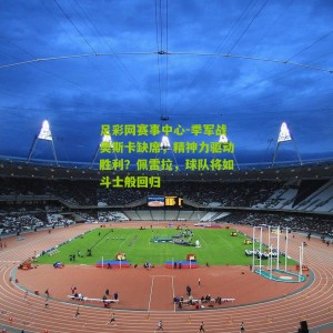 足彩网赛事中心-季军战奥斯卡缺席，精神力驱动胜利？佩雷拉，球队将如斗士般回归