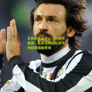 足彩网赛事中心：新生代篇章，贝恩引领团队合作铸就赛场新传奇