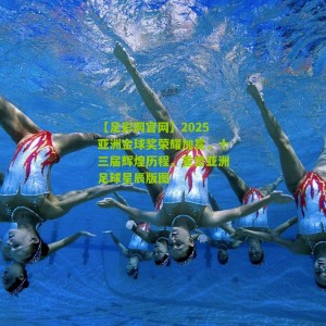 【足彩网官网】2025亚洲金球奖荣耀加冕，十三届辉煌历程，重塑亚洲足球星辰版图