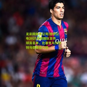 足彩网体育公司|德转公布2025年德国队首秀球员名单，比塞克与沃尔特马德瞩目入选