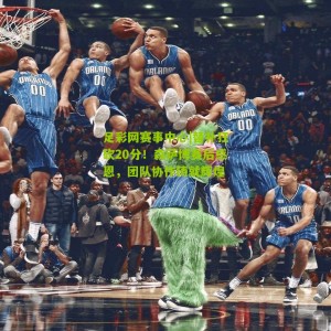 足彩网赛事中心|替补狂砍20分！森萨博赛后感恩，团队协作铸就辉煌