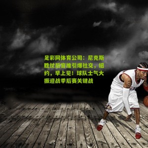 足彩网体育公司：尼克斯胜仗后官推引爆社交，纽约，早上见！球队士气大振迎战季后赛关键战