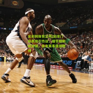 足彩网体育公司|足球门将表现引热议，细节精制成关键，未来赛事值得期待