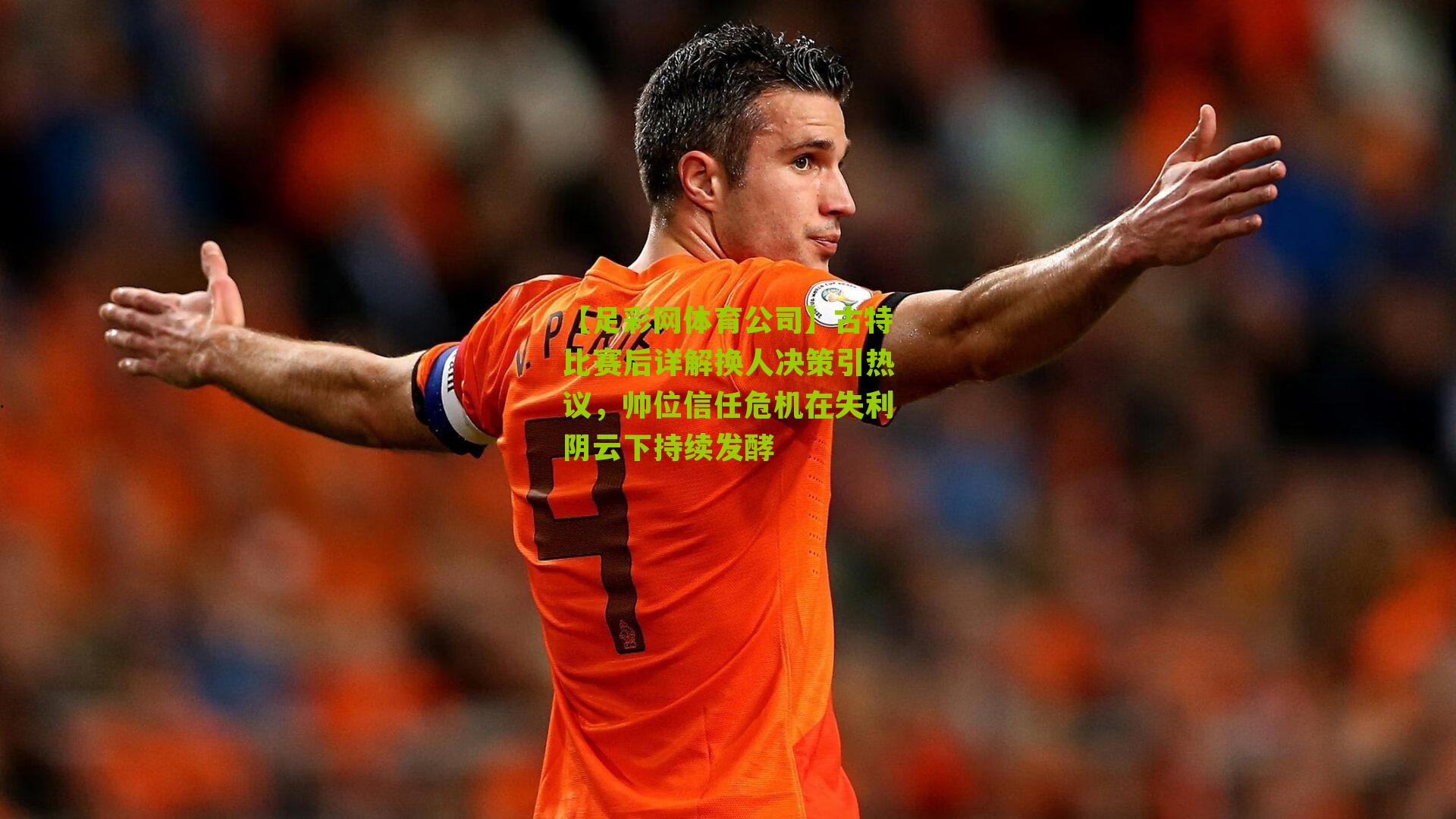 古特比赛后详解换人决策引热议,帅位信任危机在失利阴云下持续发酵