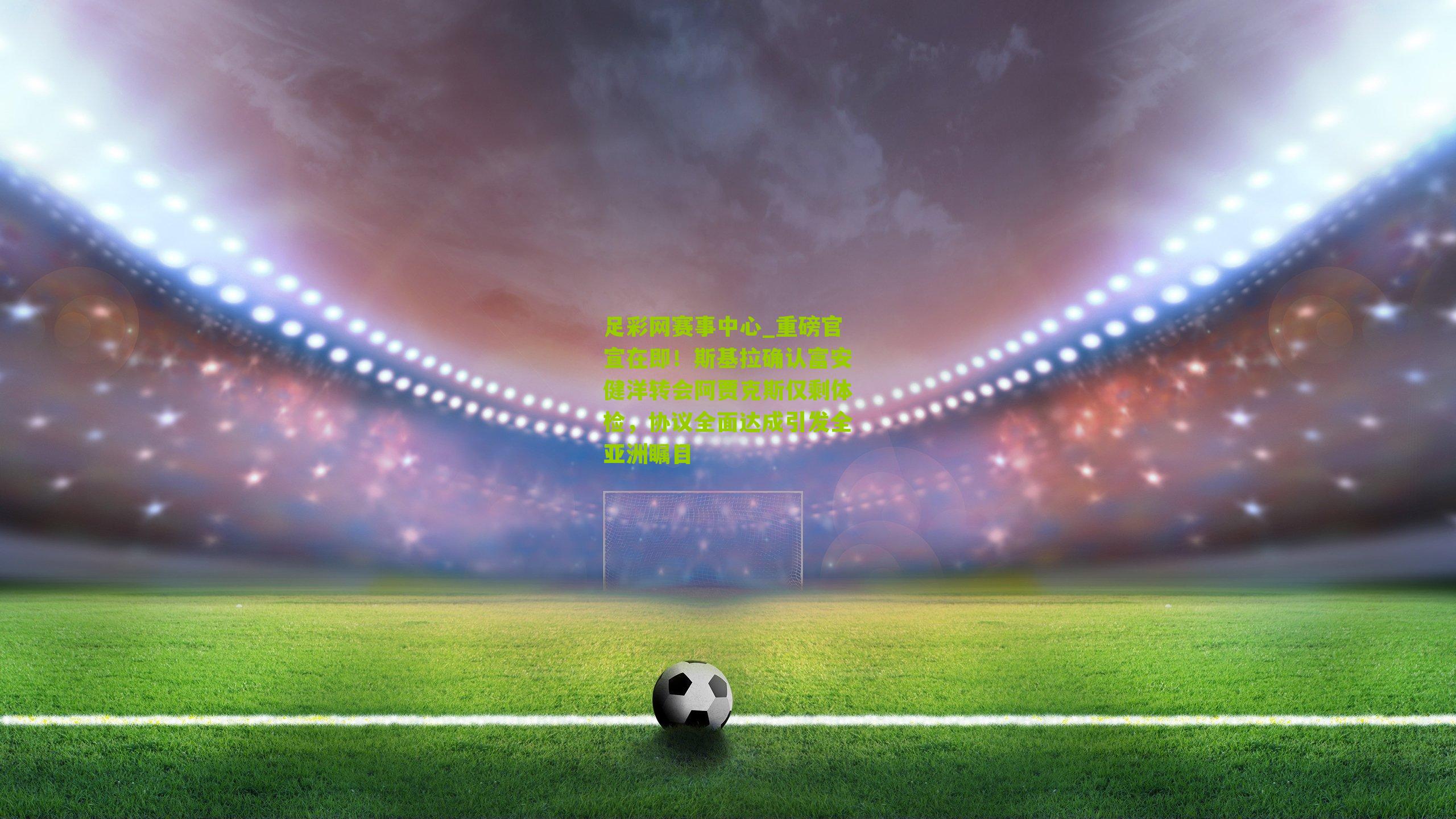 重磅官宣在即!斯基拉确认富安健洋转会阿贾克斯仅剩体检,协议全面达成引发全亚洲瞩目