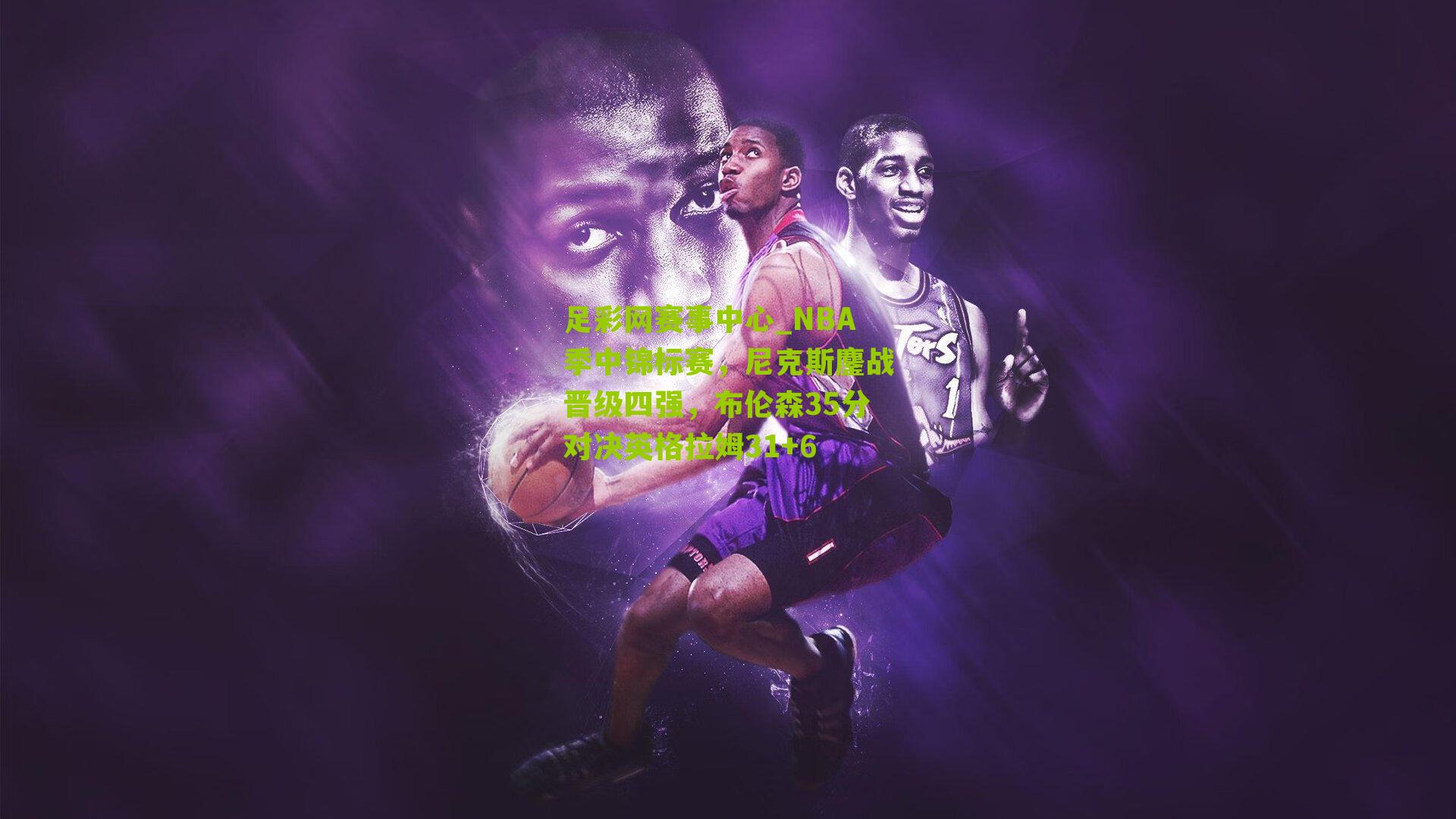 NBA季中锦标赛，尼克斯鏖战晋级四强，布伦森35分对决英格拉姆31+6