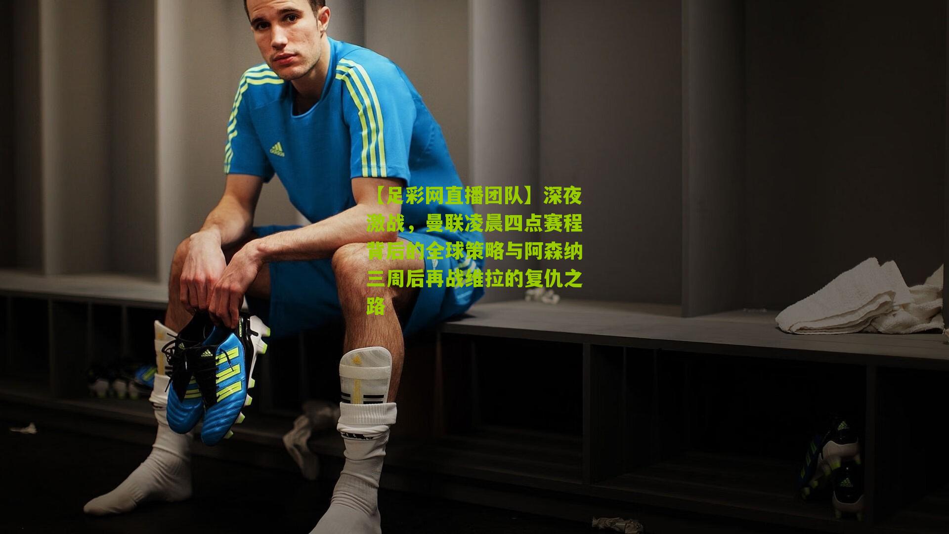 深夜激战，曼联凌晨四点赛程背后的全球策略与阿森纳三周后再战维拉的复仇之路