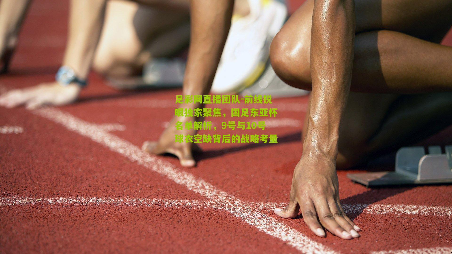 前线锐眼独家聚焦，国足东亚杯名单解析，9号与10号球衣空缺背后的战略考量