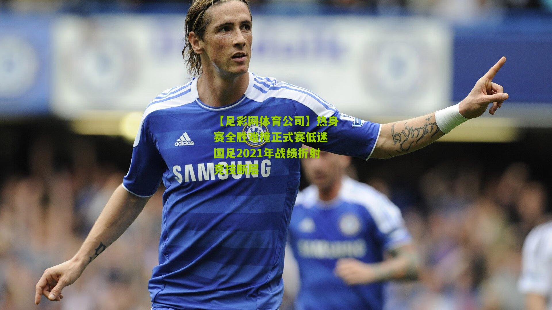 热身赛全胜难掩正式赛低迷 国足2021年战绩折射竞技断层