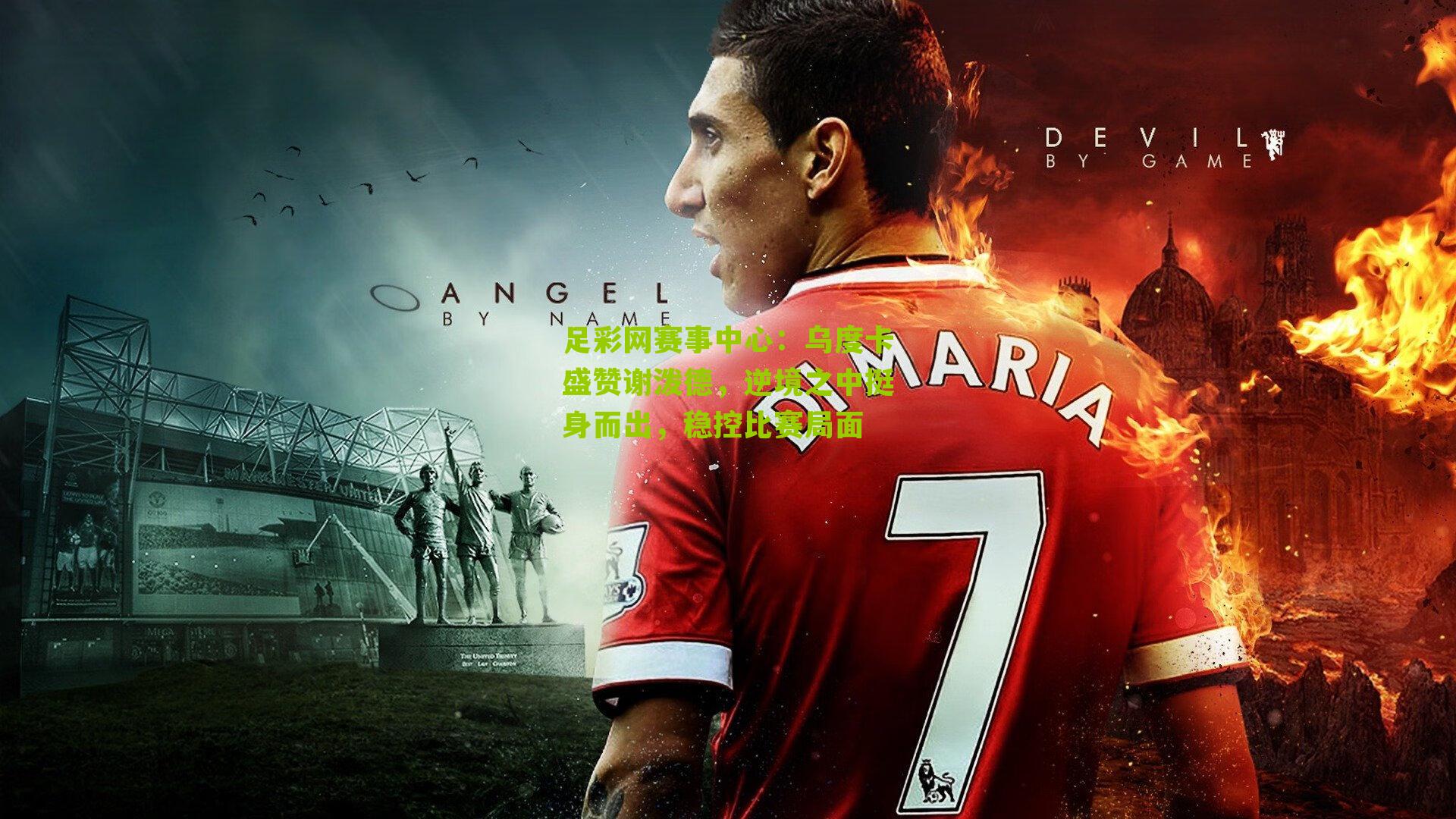 乌度卡盛赞谢泼德，逆境之中挺身而出，稳控比赛局面