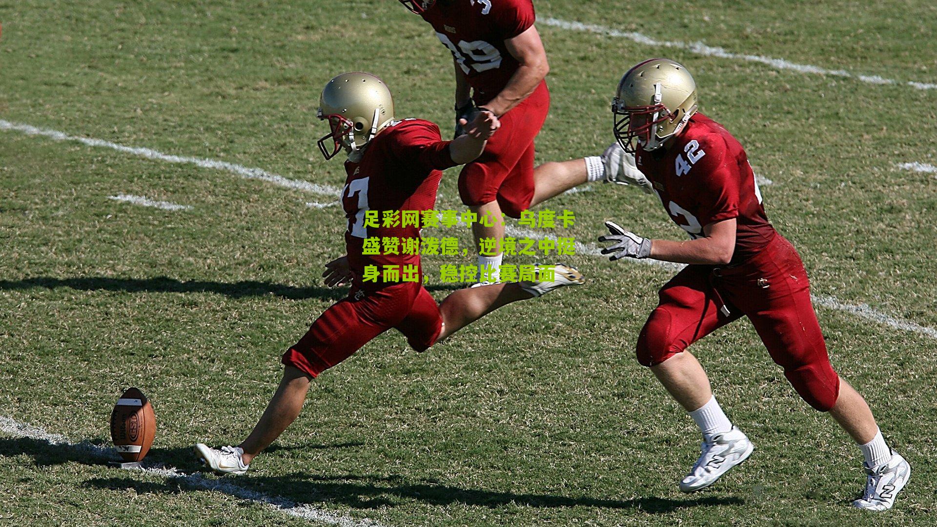 乌度卡盛赞谢泼德，逆境之中挺身而出，稳控比赛局面